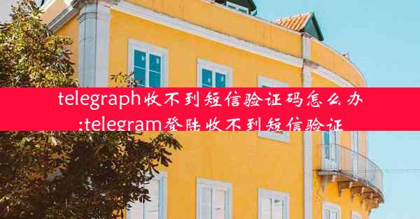 telegraph收不到短信验证码怎么办;telegram登陆收不到短信验证
