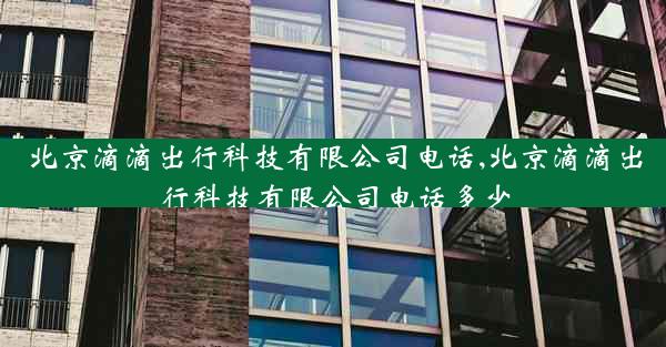北京滴滴出行科技有限公司电话,北京滴滴出行科技有限公司电话多少