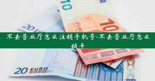 不去营业厅怎么注销手机号-不去营业厅怎么销卡
