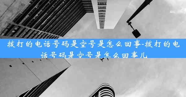 拨打的电话号码是空号是怎么回事-拨打的电话号码是空号是怎么回事儿