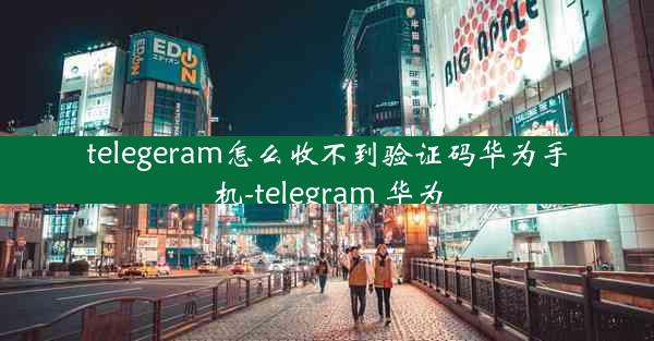 telegeram怎么收不到验证码华为手机-telegram 华为