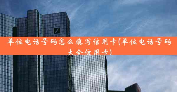 单位电话号码怎么填写信用卡(单位电话号码大全信用卡)