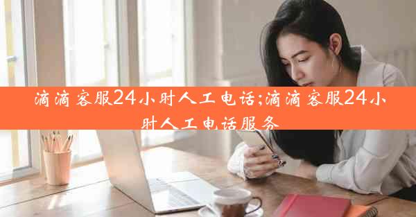 滴滴客服24小时人工电话;滴滴客服24小时人工电话服务