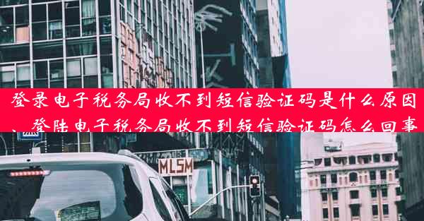 登录电子税务局收不到短信验证码是什么原因、登陆电子税务局收不到短信验证码怎么回事