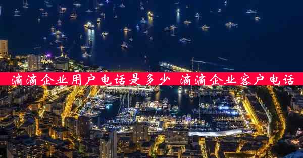 滴滴企业用户电话是多少_滴滴企业客户电话