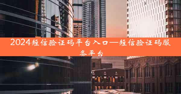 2024短信验证码平台入口—短信验证码服务平台