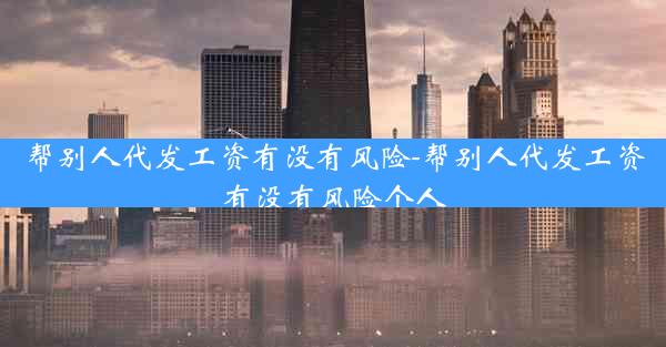 帮别人代发工资有没有风险-帮别人代发工资有没有风险个人