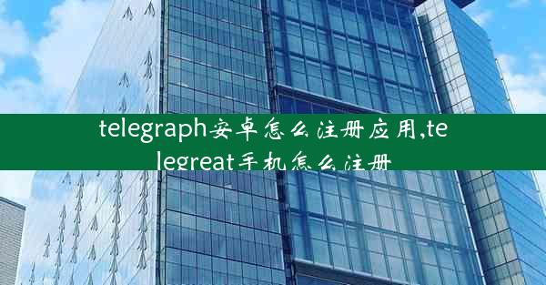 telegraph安卓怎么注册应用,telegreat手机怎么注册