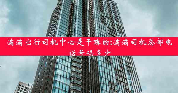 滴滴出行司机中心是干嘛的;滴滴司机总部电话号码多少