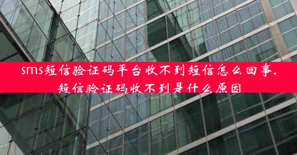 sms短信验证码平台收不到短信怎么回事,短信验证码收不到是什么原因