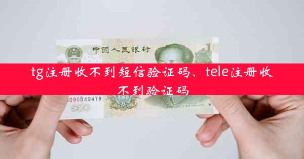 tg注册收不到短信验证码、tele注册收不到验证码