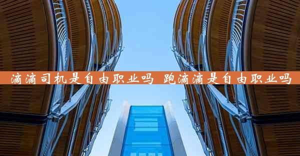 滴滴司机是自由职业吗_跑滴滴是自由职业吗