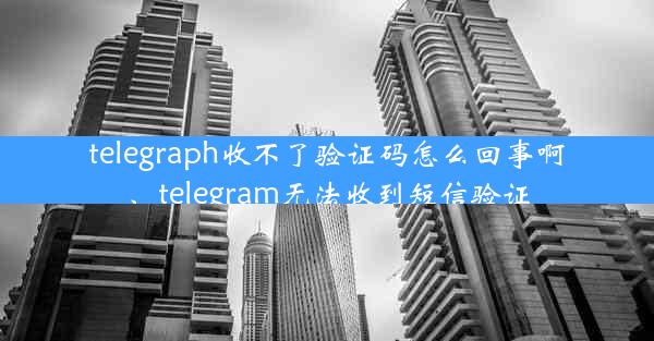 telegraph收不了验证码怎么回事啊、telegram无法收到短信验证