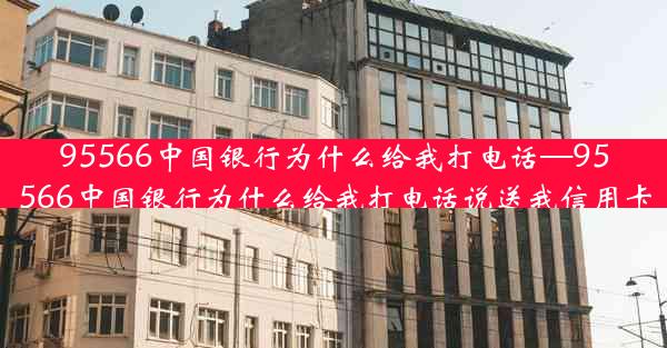 95566中国银行为什么给我打电话—95566中国银行为什么给我打电话说送我信用卡