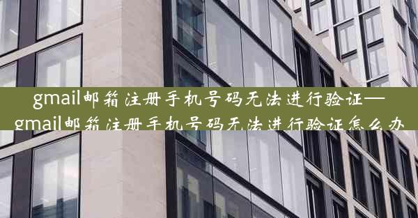 gmail邮箱注册手机号码无法进行验证—gmail邮箱注册手机号码无法进行验证怎么办
