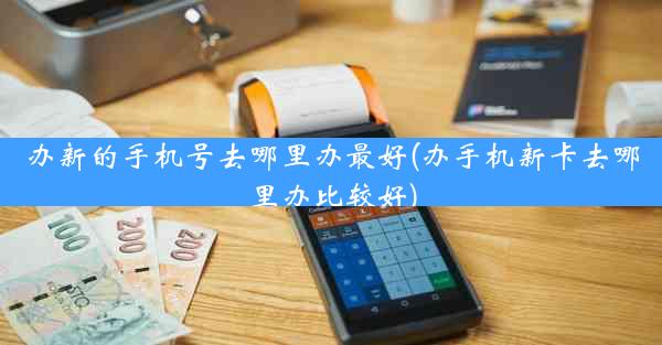 办新的手机号去哪里办最好(办手机新卡去哪里办比较好)