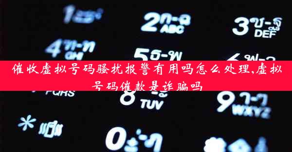 催收虚拟号码骚扰报警有用吗怎么处理,虚拟号码催款是诈骗吗