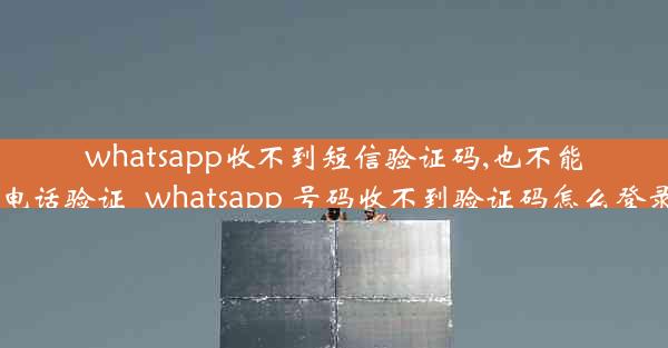 whatsapp收不到短信验证码,也不能电话验证_whatsapp 号码收不到验证码怎么登录