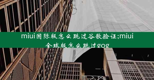 miui国际版怎么跳过谷歌验证;miui全球版怎么跳过gog