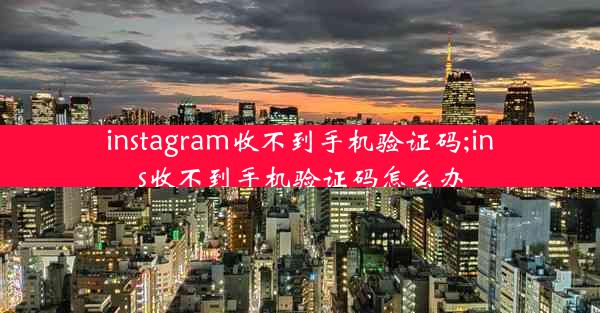 instagram收不到手机验证码;ins收不到手机验证码怎么办