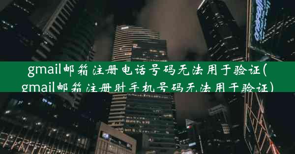 gmail邮箱注册电话号码无法用于验证(gmail邮箱注册时手机号码无法用于验证)