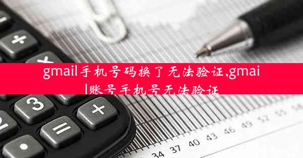 gmail手机号码换了无法验证,gmail账号手机号无法验证