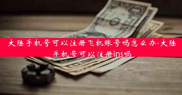 大陆手机号可以注册飞机账号吗怎么办-大陆手机号可以注册ins吗