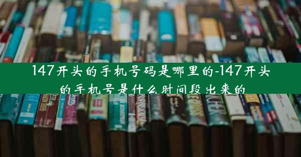 147开头的手机号码是哪里的-147开头的手机号是什么时间段出来的
