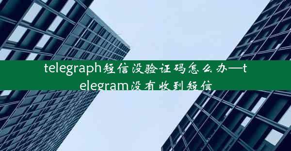 telegraph短信没验证码怎么办—telegram没有收到短信