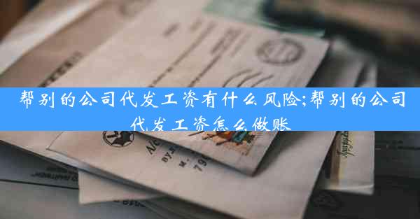 帮别的公司代发工资有什么风险;帮别的公司代发工资怎么做账
