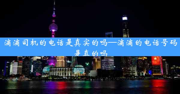滴滴司机的电话是真实的吗—滴滴的电话号码是真的吗