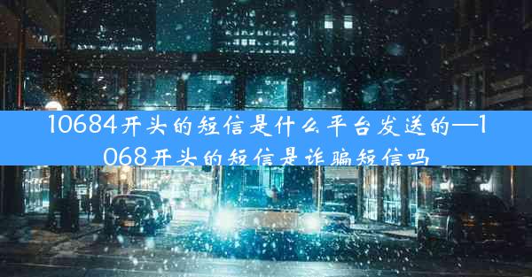 10684开头的短信是什么平台发送的—1068开头的短信是诈骗短信吗