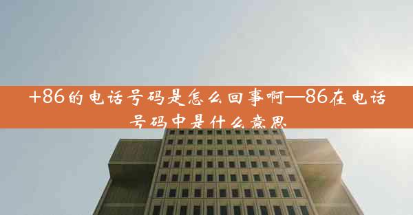 +86的电话号码是怎么回事啊—86在电话号码中是什么意思