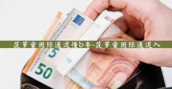 菠萝蜜国际通道懂b帝-菠萝蜜国际通道入