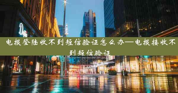 电报登陆收不到短信验证怎么办—电报接收不到短信验证