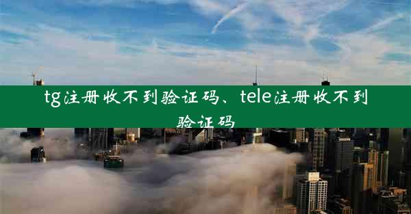 tg注册收不到验证码、tele注册收不到验证码