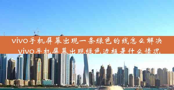 vivo手机屏幕出现一条绿色的线怎么解决_vivo手机屏幕出现绿色边框是什么情况