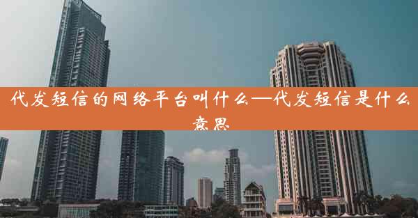 代发短信的网络平台叫什么—代发短信是什么意思