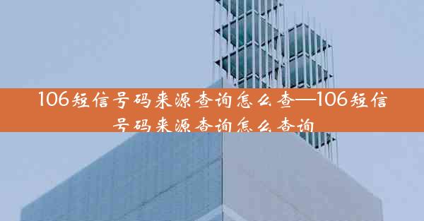 106短信号码来源查询怎么查—106短信号码来源查询怎么查询