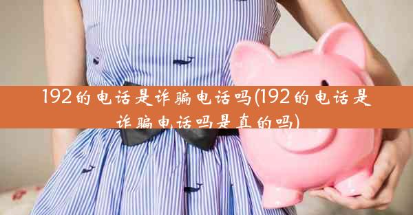 192的电话是诈骗电话吗(192的电话是诈骗电话吗是真的吗)