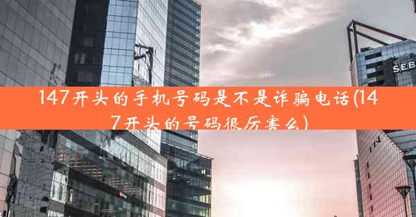 147开头的手机号码是不是诈骗电话(147开头的号码很厉害么)