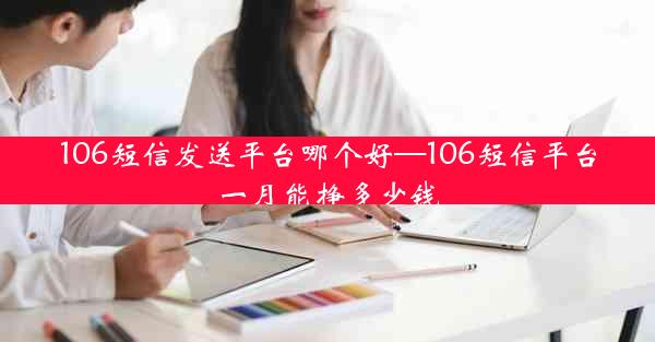 106短信发送平台哪个好—106短信平台一月能挣多少钱