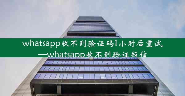 whatsapp收不到验证码1小时后重试—whatsapp收不到验证短信