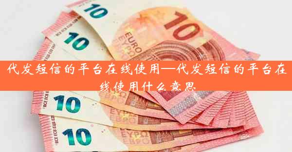 代发短信的平台在线使用—代发短信的平台在线使用什么意思
