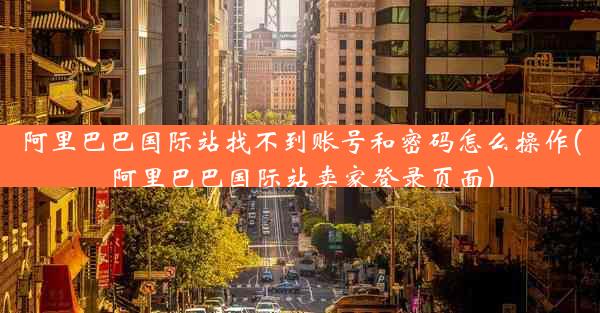 阿里巴巴国际站找不到账号和密码怎么操作(阿里巴巴国际站卖家登录页面)