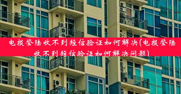 电报登陆收不到短信验证如何解决(电报登陆收不到短信验证如何解决问题)