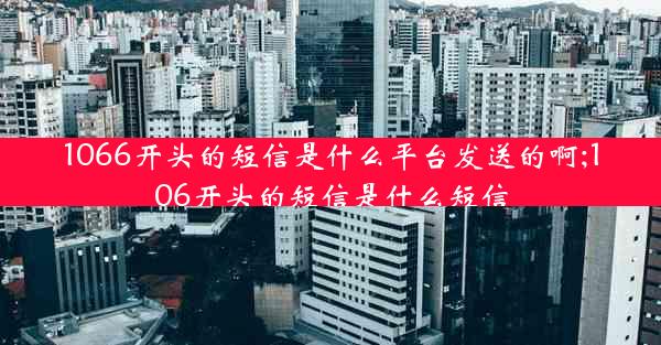 1066开头的短信是什么平台发送的啊;106开头的短信是什么短信