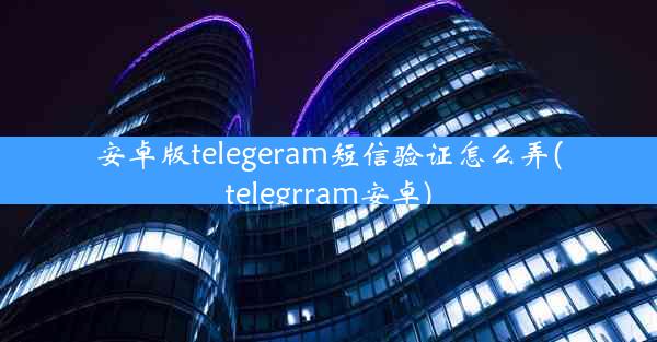 安卓版telegeram短信验证怎么弄(telegrram安卓)