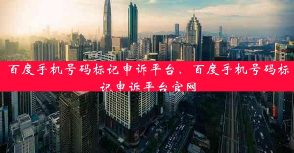 百度手机号码标记申诉平台、百度手机号码标记申诉平台官网