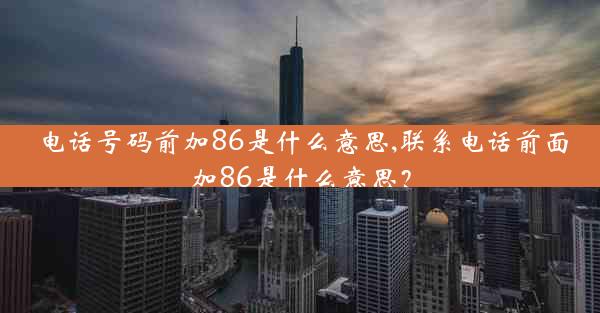 电话号码前加86是什么意思,联系电话前面加86是什么意思?